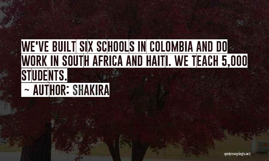 Shakira Quotes: We've Built Six Schools In Colombia And Do Work In South Africa And Haiti. We Teach 5,000 Students.