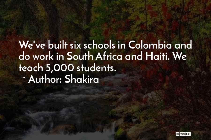 Shakira Quotes: We've Built Six Schools In Colombia And Do Work In South Africa And Haiti. We Teach 5,000 Students.