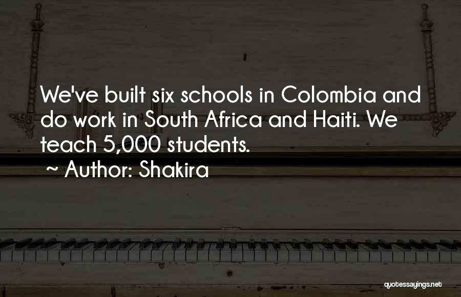 Shakira Quotes: We've Built Six Schools In Colombia And Do Work In South Africa And Haiti. We Teach 5,000 Students.