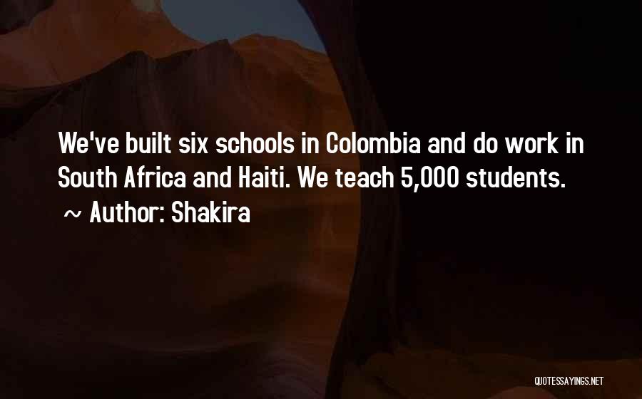 Shakira Quotes: We've Built Six Schools In Colombia And Do Work In South Africa And Haiti. We Teach 5,000 Students.