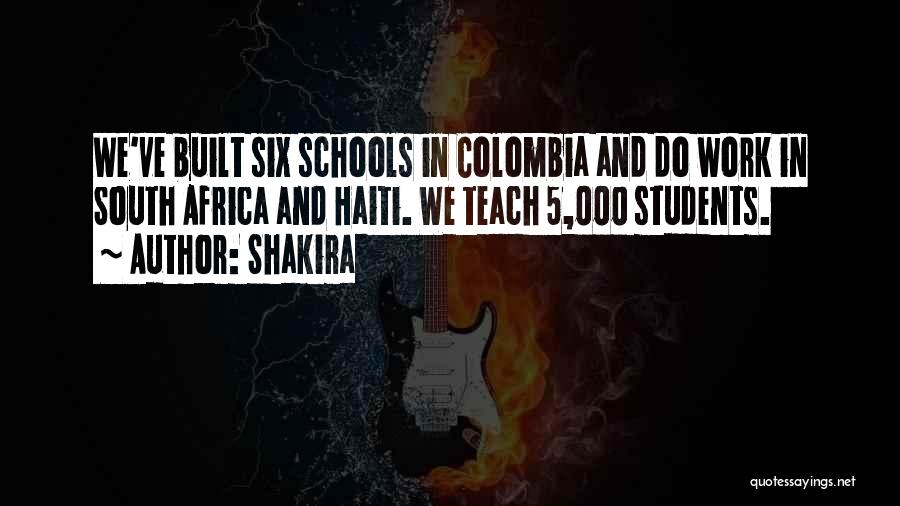 Shakira Quotes: We've Built Six Schools In Colombia And Do Work In South Africa And Haiti. We Teach 5,000 Students.