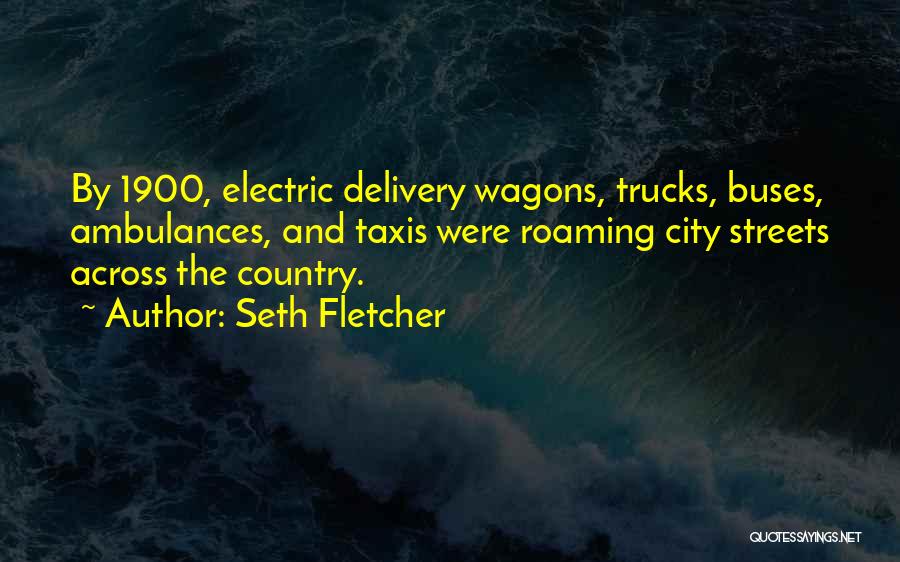 Seth Fletcher Quotes: By 1900, Electric Delivery Wagons, Trucks, Buses, Ambulances, And Taxis Were Roaming City Streets Across The Country.