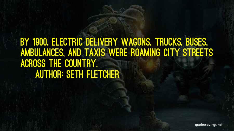 Seth Fletcher Quotes: By 1900, Electric Delivery Wagons, Trucks, Buses, Ambulances, And Taxis Were Roaming City Streets Across The Country.