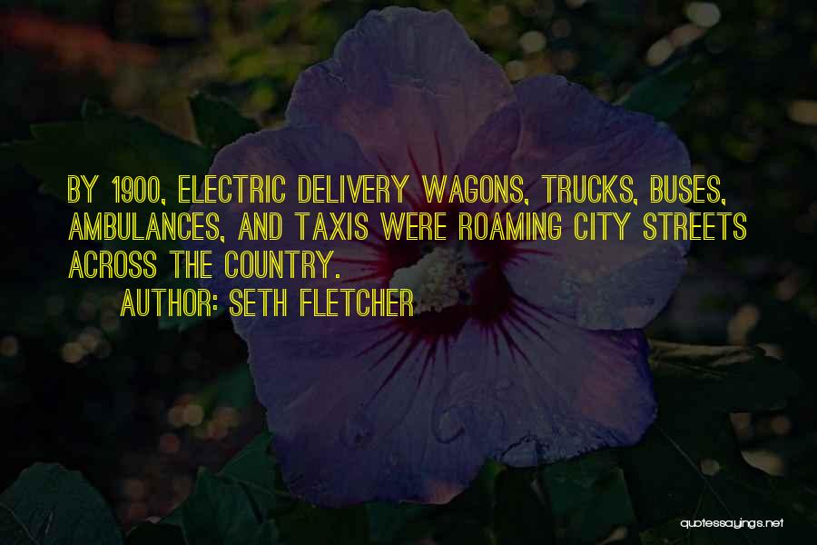 Seth Fletcher Quotes: By 1900, Electric Delivery Wagons, Trucks, Buses, Ambulances, And Taxis Were Roaming City Streets Across The Country.