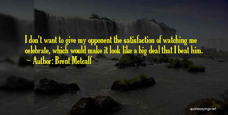 Brent Metcalf Quotes: I Don't Want To Give My Opponent The Satisfaction Of Watching Me Celebrate, Which Would Make It Look Like A