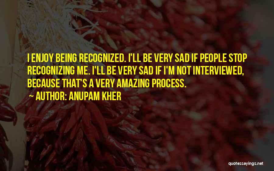 Anupam Kher Quotes: I Enjoy Being Recognized. I'll Be Very Sad If People Stop Recognizing Me. I'll Be Very Sad If I'm Not