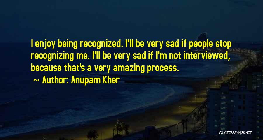 Anupam Kher Quotes: I Enjoy Being Recognized. I'll Be Very Sad If People Stop Recognizing Me. I'll Be Very Sad If I'm Not