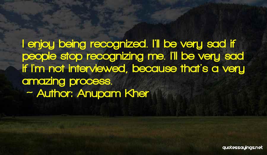 Anupam Kher Quotes: I Enjoy Being Recognized. I'll Be Very Sad If People Stop Recognizing Me. I'll Be Very Sad If I'm Not