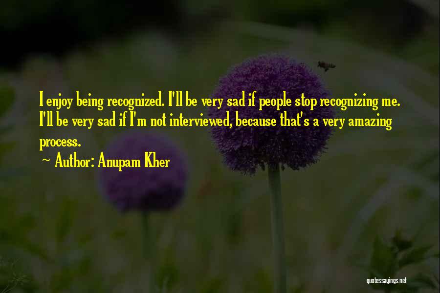 Anupam Kher Quotes: I Enjoy Being Recognized. I'll Be Very Sad If People Stop Recognizing Me. I'll Be Very Sad If I'm Not