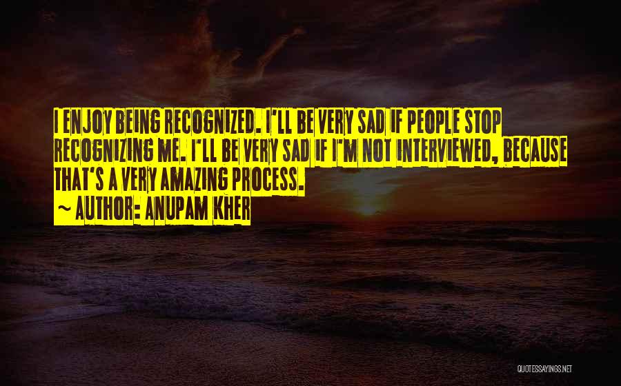 Anupam Kher Quotes: I Enjoy Being Recognized. I'll Be Very Sad If People Stop Recognizing Me. I'll Be Very Sad If I'm Not