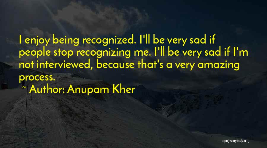 Anupam Kher Quotes: I Enjoy Being Recognized. I'll Be Very Sad If People Stop Recognizing Me. I'll Be Very Sad If I'm Not