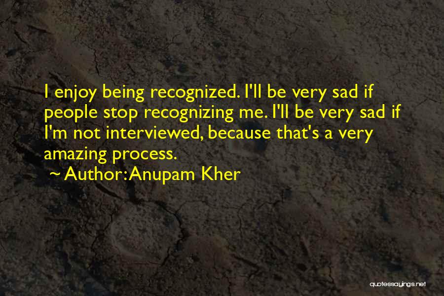 Anupam Kher Quotes: I Enjoy Being Recognized. I'll Be Very Sad If People Stop Recognizing Me. I'll Be Very Sad If I'm Not