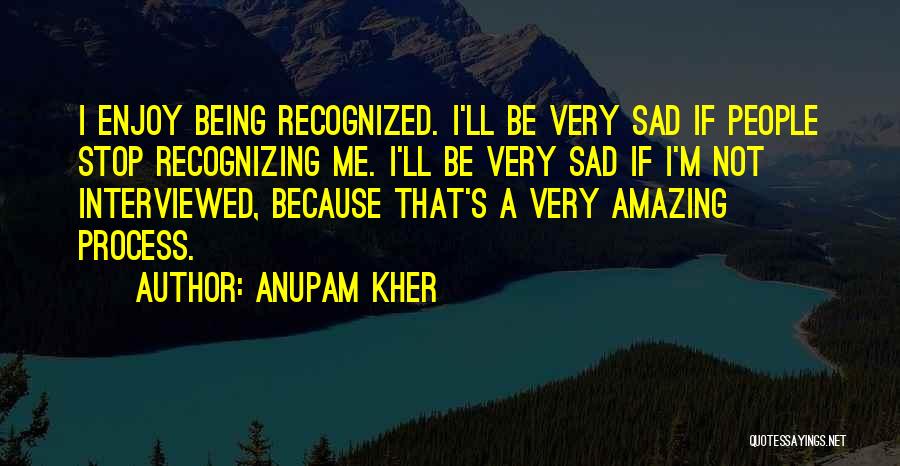 Anupam Kher Quotes: I Enjoy Being Recognized. I'll Be Very Sad If People Stop Recognizing Me. I'll Be Very Sad If I'm Not