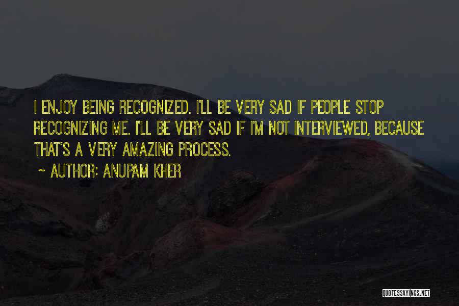 Anupam Kher Quotes: I Enjoy Being Recognized. I'll Be Very Sad If People Stop Recognizing Me. I'll Be Very Sad If I'm Not
