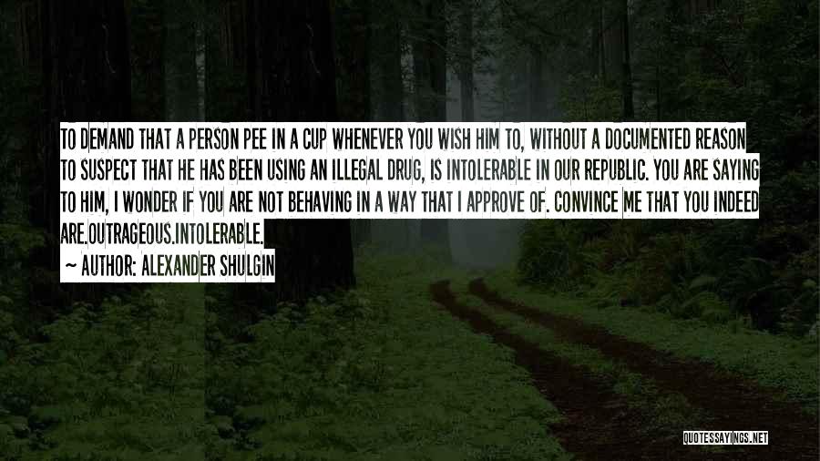 Alexander Shulgin Quotes: To Demand That A Person Pee In A Cup Whenever You Wish Him To, Without A Documented Reason To Suspect