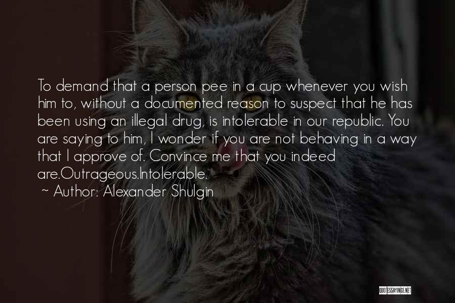 Alexander Shulgin Quotes: To Demand That A Person Pee In A Cup Whenever You Wish Him To, Without A Documented Reason To Suspect