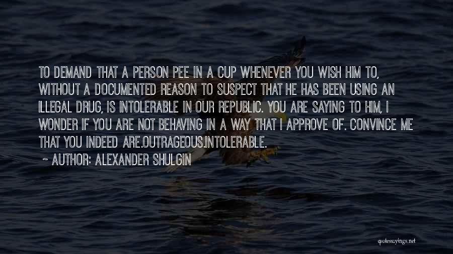 Alexander Shulgin Quotes: To Demand That A Person Pee In A Cup Whenever You Wish Him To, Without A Documented Reason To Suspect