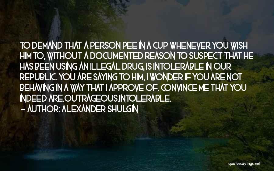 Alexander Shulgin Quotes: To Demand That A Person Pee In A Cup Whenever You Wish Him To, Without A Documented Reason To Suspect