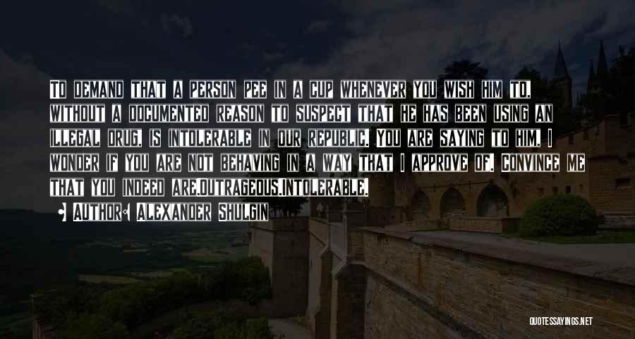 Alexander Shulgin Quotes: To Demand That A Person Pee In A Cup Whenever You Wish Him To, Without A Documented Reason To Suspect