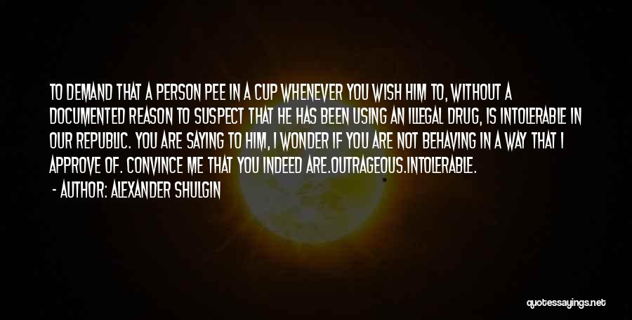 Alexander Shulgin Quotes: To Demand That A Person Pee In A Cup Whenever You Wish Him To, Without A Documented Reason To Suspect