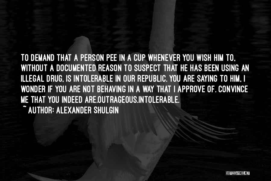 Alexander Shulgin Quotes: To Demand That A Person Pee In A Cup Whenever You Wish Him To, Without A Documented Reason To Suspect