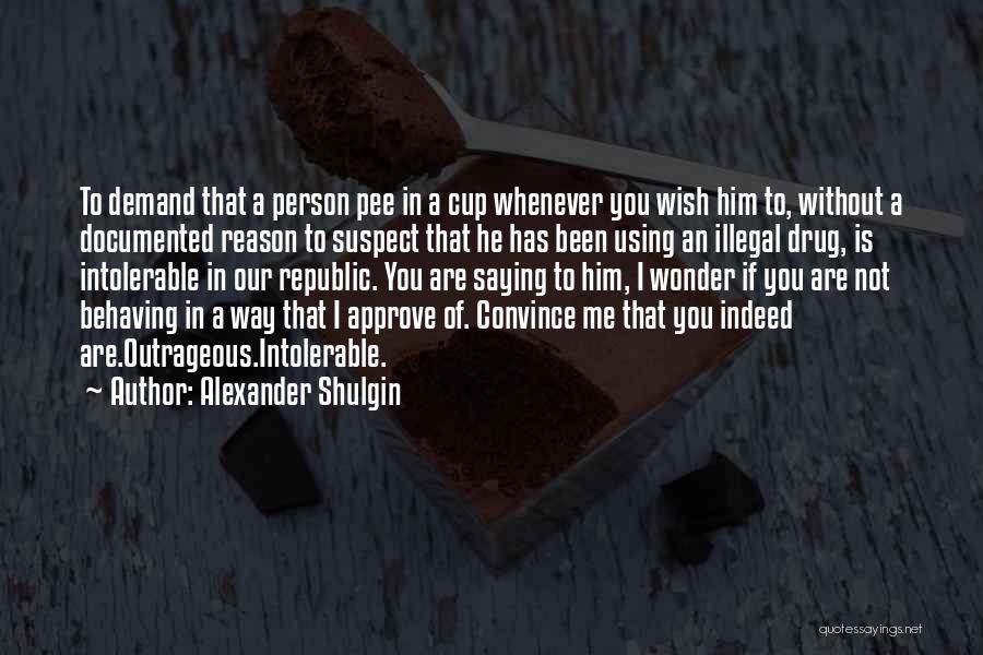 Alexander Shulgin Quotes: To Demand That A Person Pee In A Cup Whenever You Wish Him To, Without A Documented Reason To Suspect