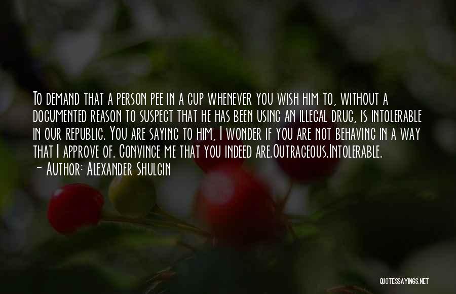 Alexander Shulgin Quotes: To Demand That A Person Pee In A Cup Whenever You Wish Him To, Without A Documented Reason To Suspect