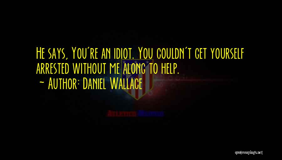 Daniel Wallace Quotes: He Says, You're An Idiot. You Couldn't Get Yourself Arrested Without Me Along To Help.