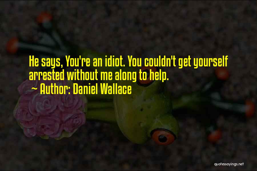 Daniel Wallace Quotes: He Says, You're An Idiot. You Couldn't Get Yourself Arrested Without Me Along To Help.