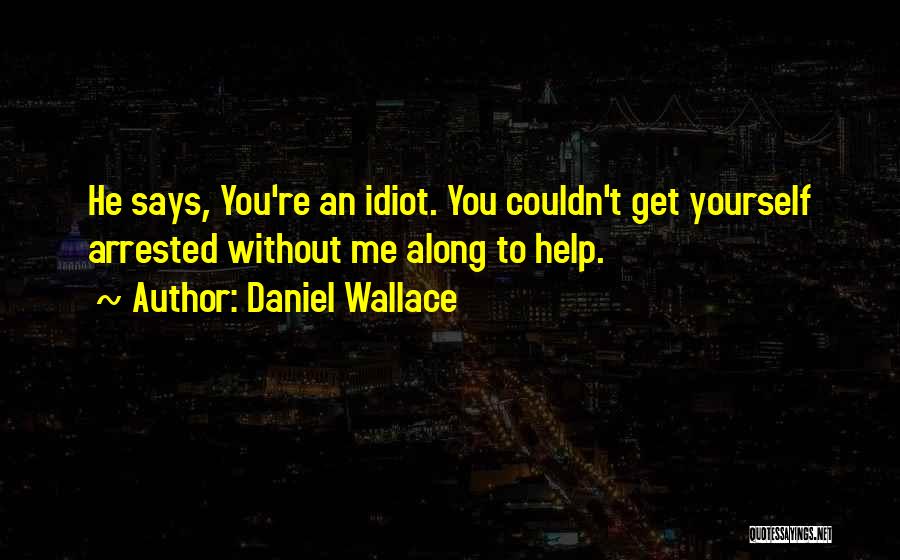 Daniel Wallace Quotes: He Says, You're An Idiot. You Couldn't Get Yourself Arrested Without Me Along To Help.