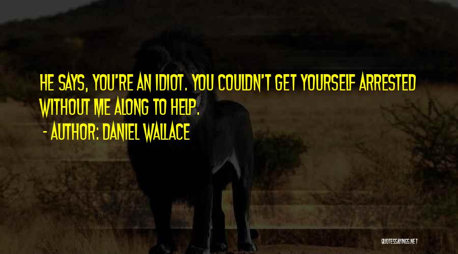 Daniel Wallace Quotes: He Says, You're An Idiot. You Couldn't Get Yourself Arrested Without Me Along To Help.