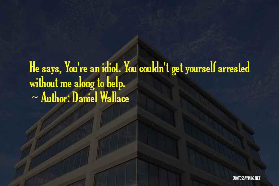 Daniel Wallace Quotes: He Says, You're An Idiot. You Couldn't Get Yourself Arrested Without Me Along To Help.
