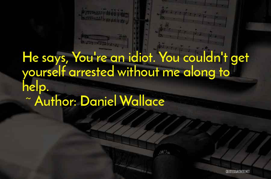 Daniel Wallace Quotes: He Says, You're An Idiot. You Couldn't Get Yourself Arrested Without Me Along To Help.