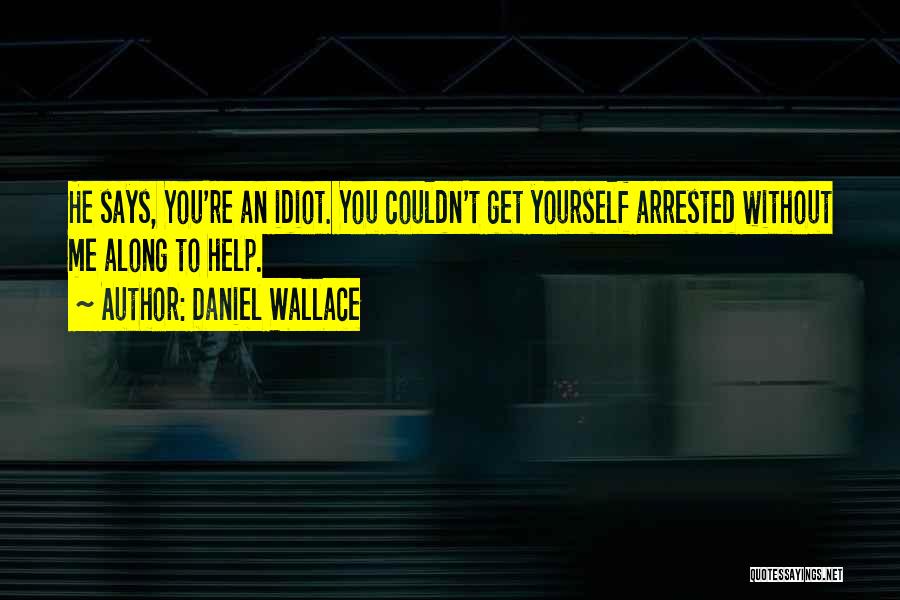 Daniel Wallace Quotes: He Says, You're An Idiot. You Couldn't Get Yourself Arrested Without Me Along To Help.