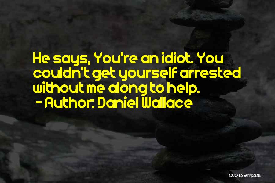 Daniel Wallace Quotes: He Says, You're An Idiot. You Couldn't Get Yourself Arrested Without Me Along To Help.