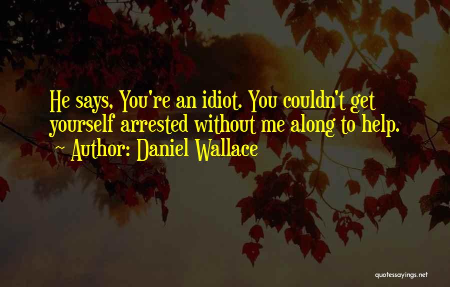 Daniel Wallace Quotes: He Says, You're An Idiot. You Couldn't Get Yourself Arrested Without Me Along To Help.