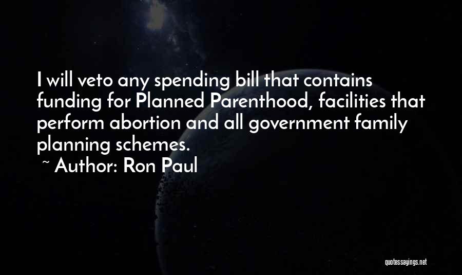 Ron Paul Quotes: I Will Veto Any Spending Bill That Contains Funding For Planned Parenthood, Facilities That Perform Abortion And All Government Family