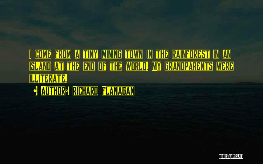 Richard Flanagan Quotes: I Come From A Tiny Mining Town In The Rainforest In An Island At The End Of The World. My