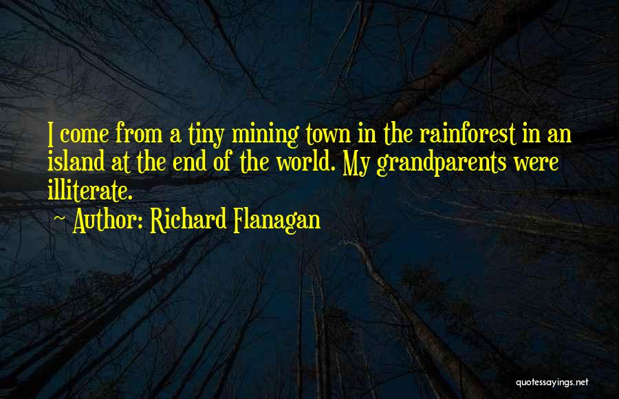 Richard Flanagan Quotes: I Come From A Tiny Mining Town In The Rainforest In An Island At The End Of The World. My