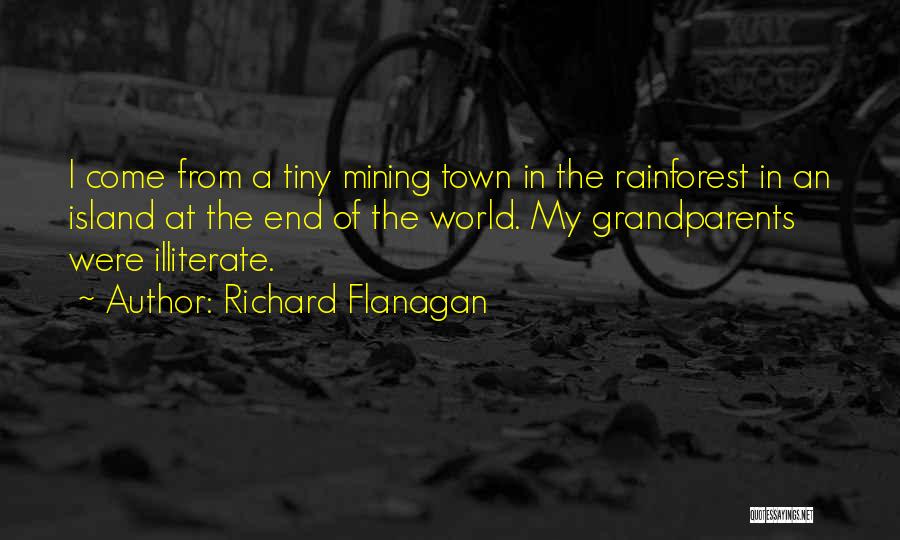 Richard Flanagan Quotes: I Come From A Tiny Mining Town In The Rainforest In An Island At The End Of The World. My