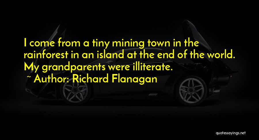 Richard Flanagan Quotes: I Come From A Tiny Mining Town In The Rainforest In An Island At The End Of The World. My