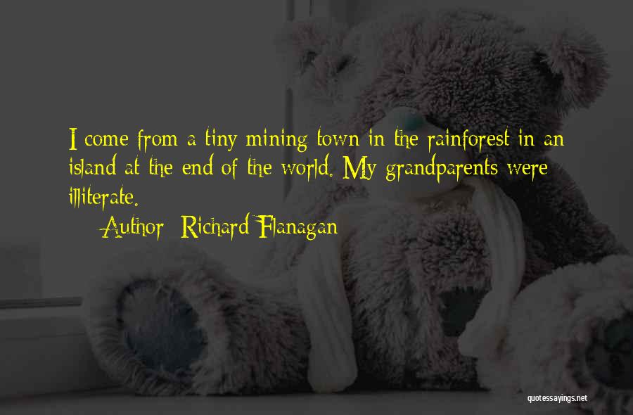 Richard Flanagan Quotes: I Come From A Tiny Mining Town In The Rainforest In An Island At The End Of The World. My