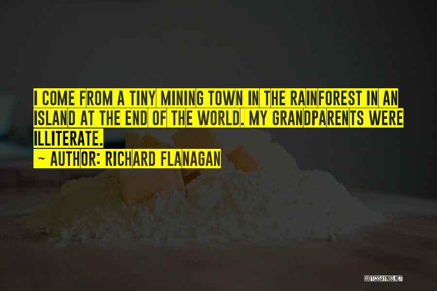 Richard Flanagan Quotes: I Come From A Tiny Mining Town In The Rainforest In An Island At The End Of The World. My