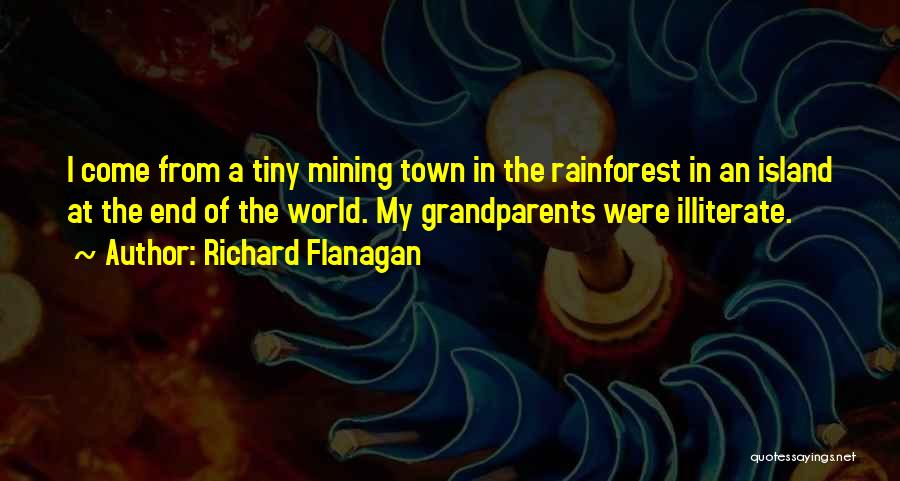 Richard Flanagan Quotes: I Come From A Tiny Mining Town In The Rainforest In An Island At The End Of The World. My