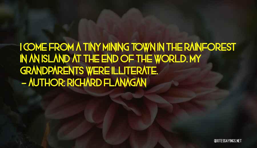 Richard Flanagan Quotes: I Come From A Tiny Mining Town In The Rainforest In An Island At The End Of The World. My