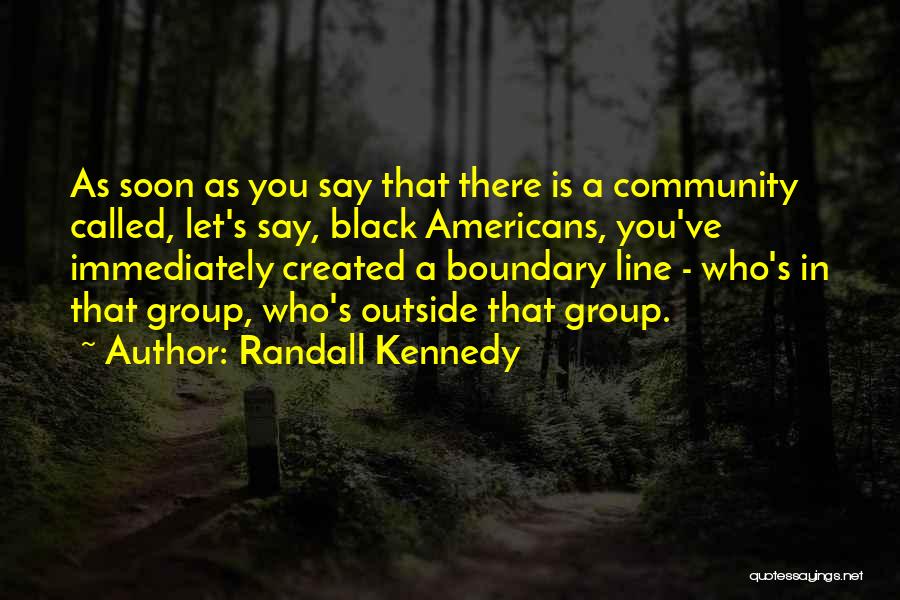 Randall Kennedy Quotes: As Soon As You Say That There Is A Community Called, Let's Say, Black Americans, You've Immediately Created A Boundary