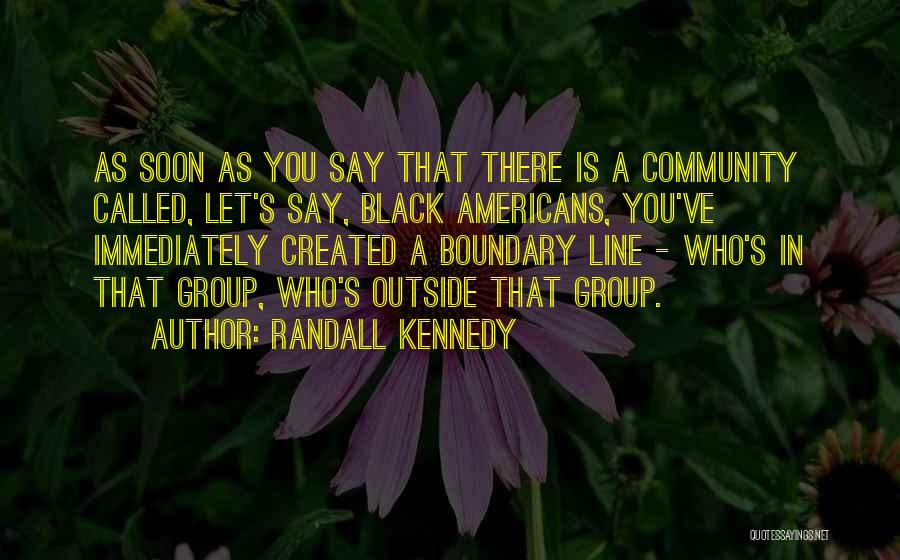 Randall Kennedy Quotes: As Soon As You Say That There Is A Community Called, Let's Say, Black Americans, You've Immediately Created A Boundary