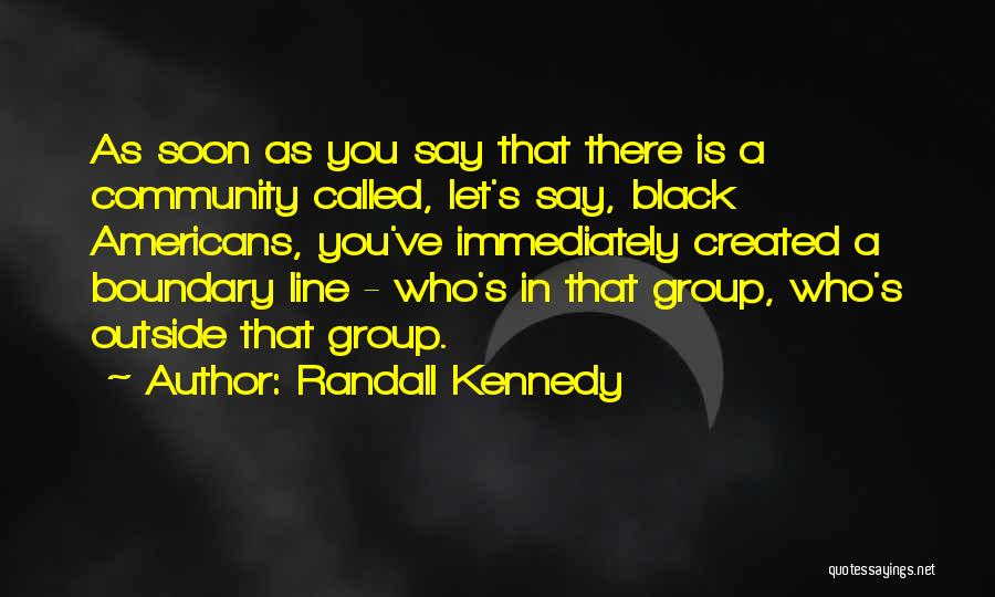 Randall Kennedy Quotes: As Soon As You Say That There Is A Community Called, Let's Say, Black Americans, You've Immediately Created A Boundary