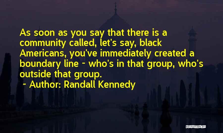 Randall Kennedy Quotes: As Soon As You Say That There Is A Community Called, Let's Say, Black Americans, You've Immediately Created A Boundary