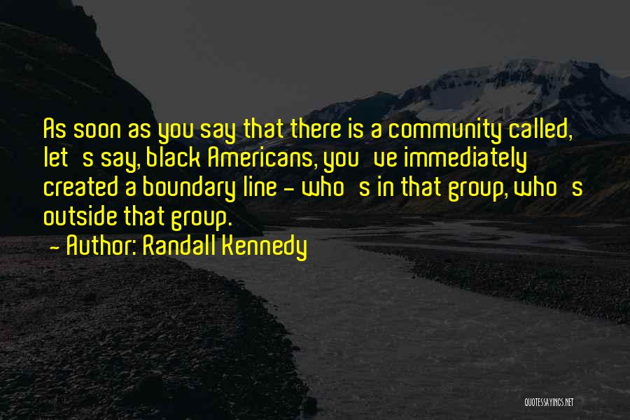 Randall Kennedy Quotes: As Soon As You Say That There Is A Community Called, Let's Say, Black Americans, You've Immediately Created A Boundary